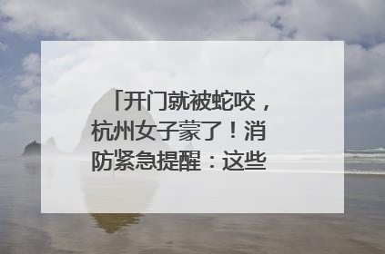 开门就被蛇咬，杭州女子蒙了！消防紧急提醒：这些方法都不靠谱！