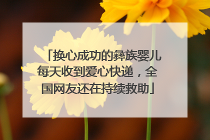 换心成功的彝族婴儿每天收到爱心快递，全国网友还在持续救助