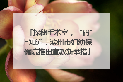探秘手术室，“码”上知道，滨州市妇幼保健院推出宣教新举措
