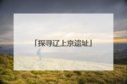 探寻辽上京遗址