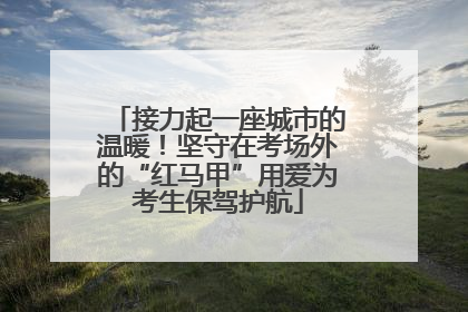 接力起一座城市的温暖！坚守在考场外的“红马甲”用爱为考生保驾护航