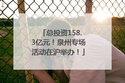 总投资158.3亿元！泉州专场活动在沪举办！