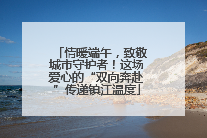 情暖端午，致敬城市守护者！这场爱心的“双向奔赴”传递镇江温度