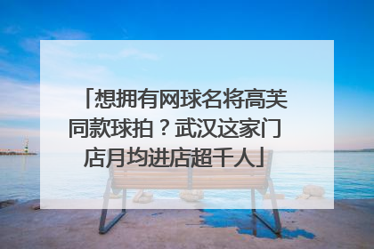 想拥有网球名将高芙同款球拍？武汉这家门店月均进店超千人