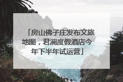 房山佛子庄发布文旅地图，君澜度假酒店今年下半年试运营