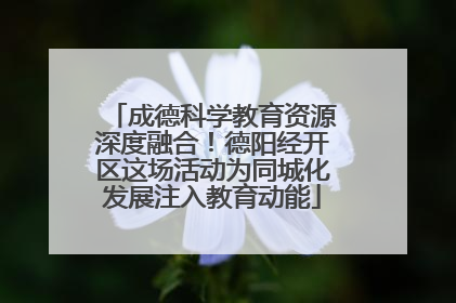 成德科学教育资源深度融合！德阳经开区这场活动为同城化发展注入教育动能