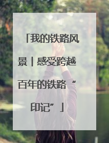 我的铁路风景︱感受跨越百年的铁路“印记”