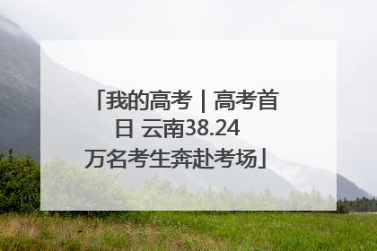 我的高考｜高考首日 云南38.24万名考生奔赴考场