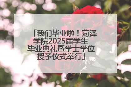 我们毕业啦！菏泽学院2025届学生毕业典礼暨学士学位授予仪式举行