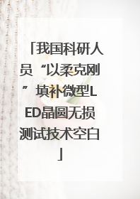我国科研人员“以柔克刚”填补微型LED晶圆无损测试技术空白