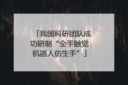 我国科研团队成功研制“全手触觉机器人仿生手”