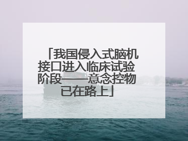我国侵入式脑机接口进入临床试验阶段——意念控物已在路上