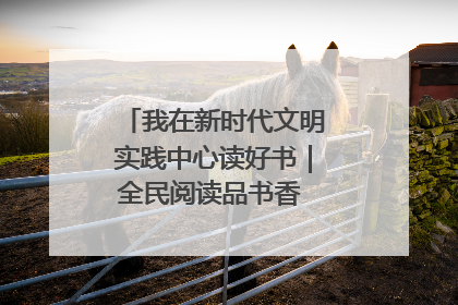 我在新时代文明实践中心读好书｜全民阅读品书香 文明新风润心田
