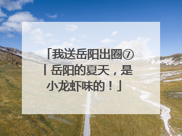 我送岳阳出圈⑦丨岳阳的夏天，是小龙虾味的！