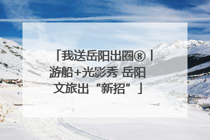 我送岳阳出圈⑧丨游船+光影秀 岳阳文旅出“新招”