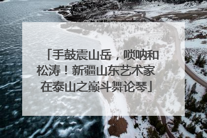 手鼓震山岳，唢呐和松涛！新疆山东艺术家在泰山之巅斗舞论琴