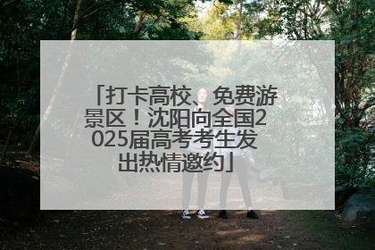 打卡高校、免费游景区！沈阳向全国2025届高考考生发出热情邀约