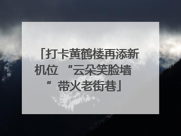 打卡黄鹤楼再添新机位 “云朵笑脸墙”带火老街巷