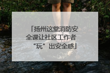 扬州这堂消防安全课让社区工作者“玩”出安全感