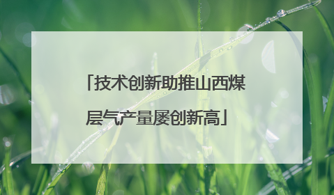 技术创新助推山西煤层气产量屡创新高