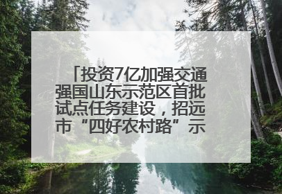投资7亿加强交通强国山东示范区首批试点任务建设，招远市“四好农村路”示范环线为乡村振兴“开路”