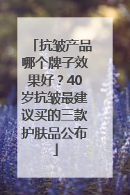 抗皱产品哪个牌子效果好？40岁抗皱最建议买的三款护肤品公布