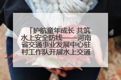 护航童年成长 共筑水上安全防线——河南省交通事业发展中心驻村工作队开展水上交通安全知识进校园活动