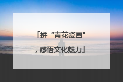 拼“青花瓷画”，感悟文化魅力