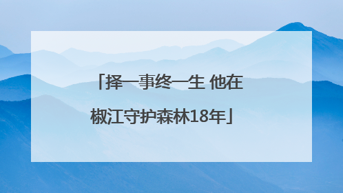 择一事终一生 他在椒江守护森林18年