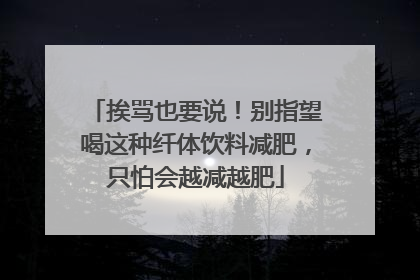 挨骂也要说！别指望喝这种纤体饮料减肥，只怕会越减越肥