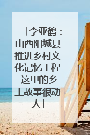 李亚鹤：山西阳城县推进乡村文化记忆工程 这里的乡土故事很动人