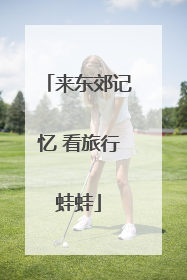 来东郊记忆 看旅行蛙蛙