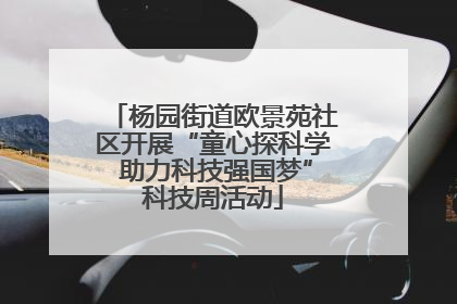 杨园街道欧景苑社区开展“童心探科学 助力科技强国梦”科技周活动