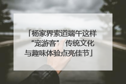杨家界索道端午这样“宠游客” 传统文化与趣味体验点亮佳节