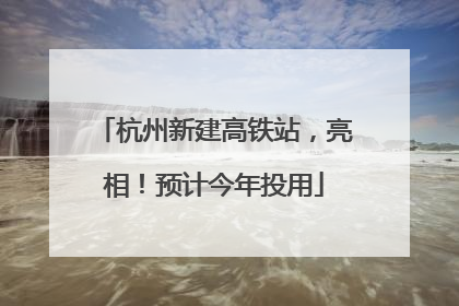 杭州新建高铁站，亮相！预计今年投用