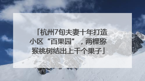 杭州7旬夫妻十年打造小区“百果园”，两棵猕猴桃树结出上千个果子