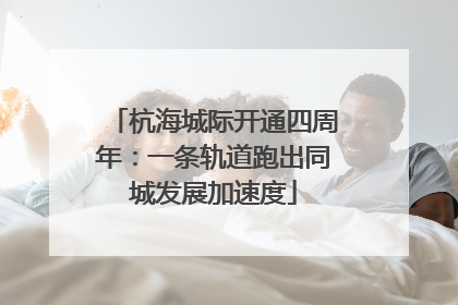 杭海城际开通四周年：一条轨道跑出同城发展加速度