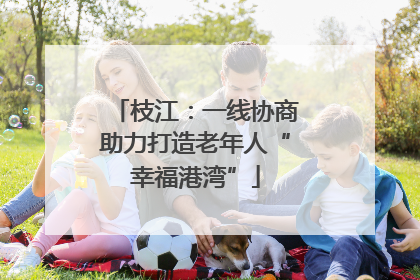 枝江：一线协商助力打造老年人“幸福港湾”