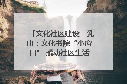 文化社区建设｜乳山：文化书院“小窗口” 撬动社区生活“大幸福”