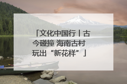 文化中国行丨古今碰撞 海南古村玩出“新花样”