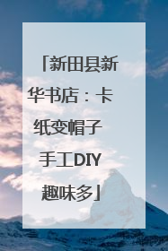 新田县新华书店：卡纸变帽子 手工DIY趣味多