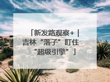 新发路观察+｜吉林“落子”盯住“超级引擎”