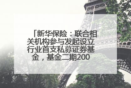 新华保险：联合相关机构参与发起设立行业首支私募证券基金，基金二期200亿元已募集完毕
