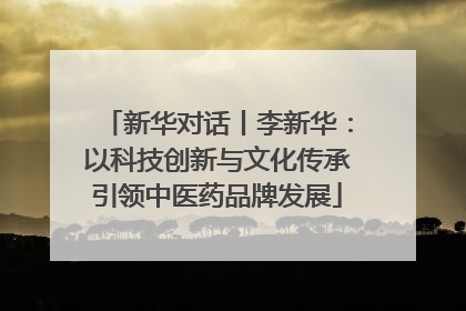 新华对话丨李新华：以科技创新与文化传承引领中医药品牌发展