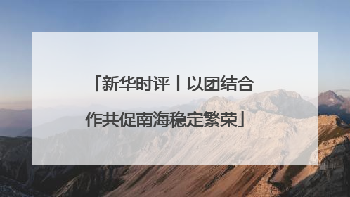 新华时评丨以团结合作共促南海稳定繁荣