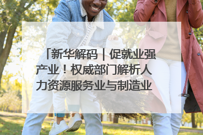 新华解码｜促就业强产业！权威部门解析人力资源服务业与制造业融合发展试点