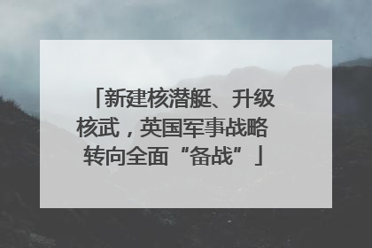 新建核潜艇、升级核武，英国军事战略转向全面“备战”