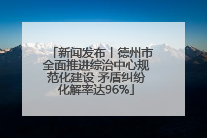 新闻发布丨德州市全面推进综治中心规范化建设 矛盾纠纷化解率达96%