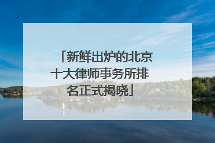 新鲜出炉的北京十大律师事务所排名正式揭晓