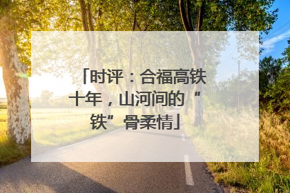 时评：合福高铁十年，山河间的“铁”骨柔情